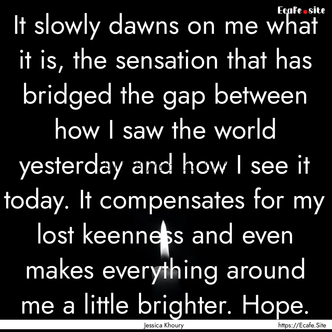 It slowly dawns on me what it is, the sensation.... : Quote by Jessica Khoury