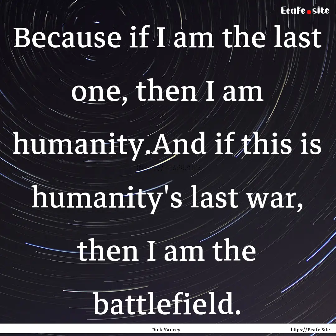 Because if I am the last one, then I am humanity.And.... : Quote by Rick Yancey