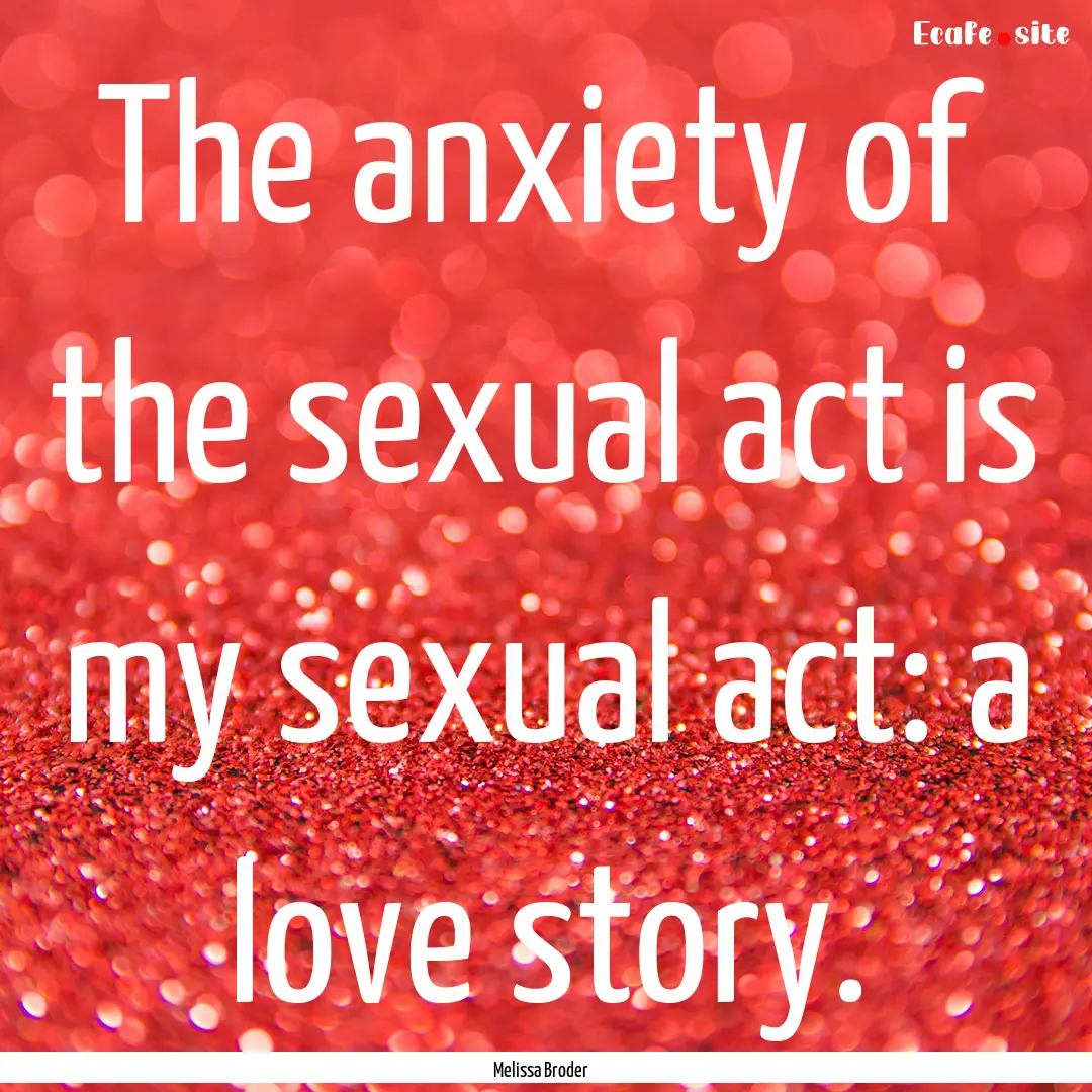 The anxiety of the sexual act is my sexual.... : Quote by Melissa Broder