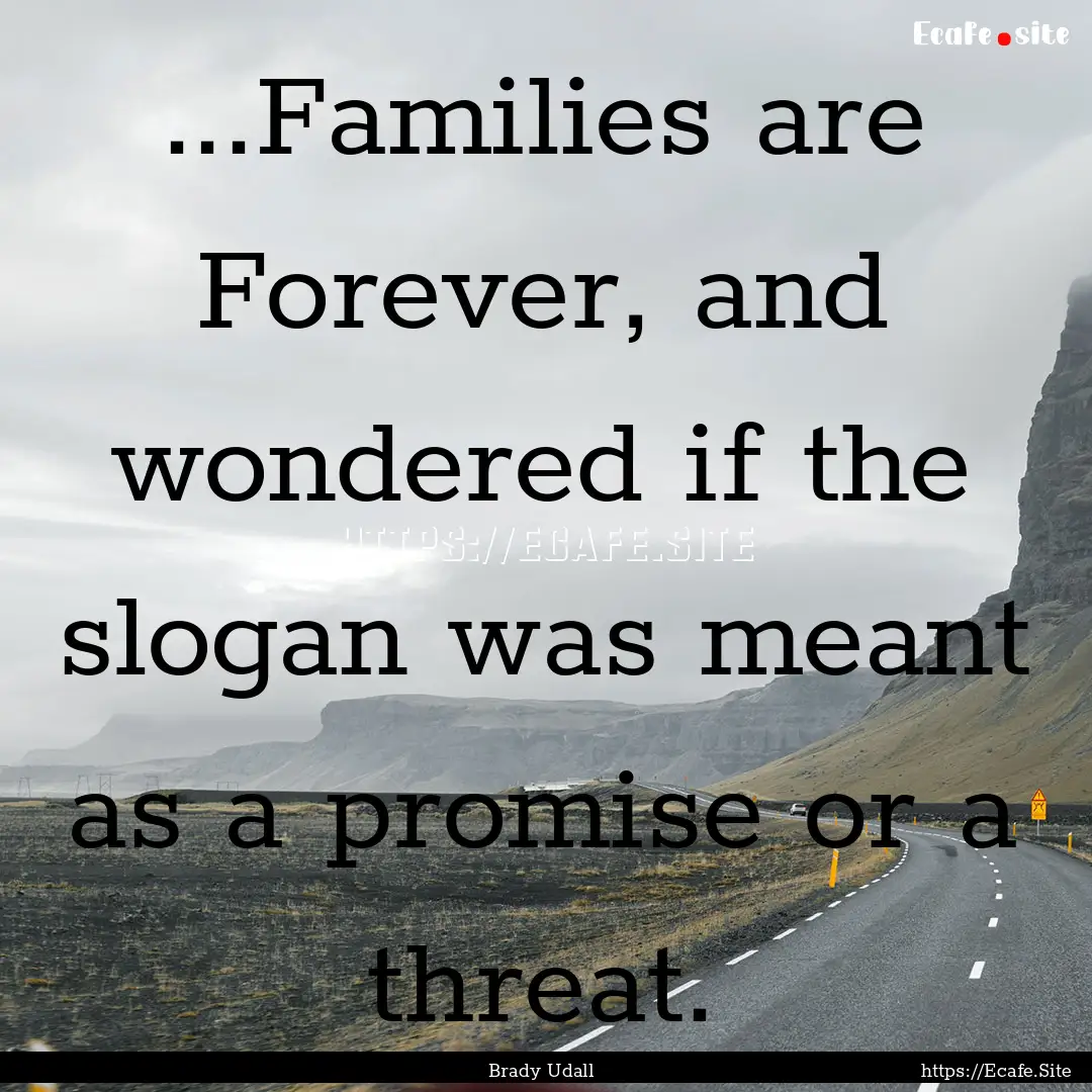 ...Families are Forever, and wondered if.... : Quote by Brady Udall