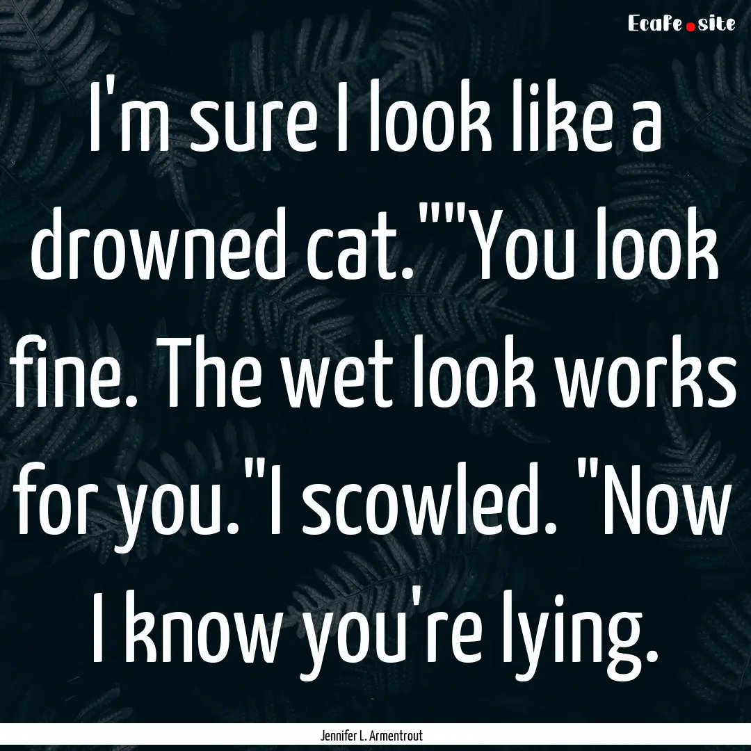 I'm sure I look like a drowned cat.