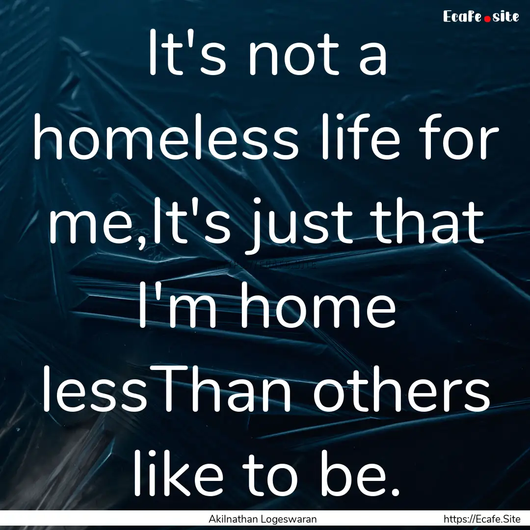 It's not a homeless life for me,It's just.... : Quote by Akilnathan Logeswaran