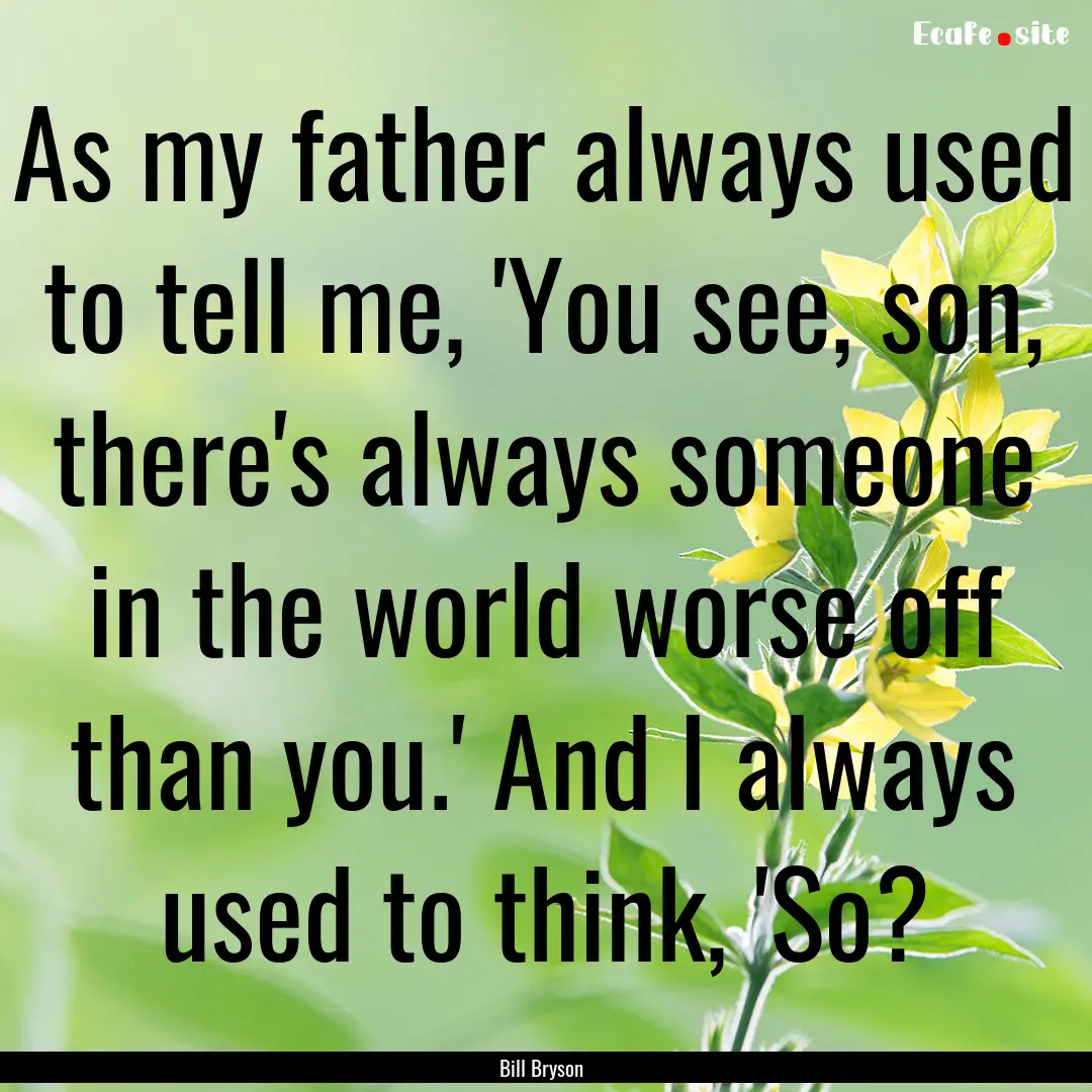 As my father always used to tell me, 'You.... : Quote by Bill Bryson