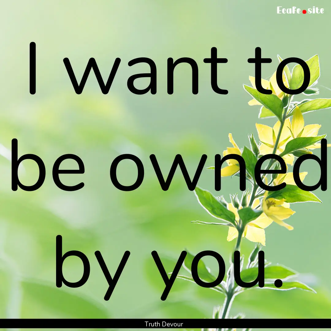 I want to be owned by you. : Quote by Truth Devour