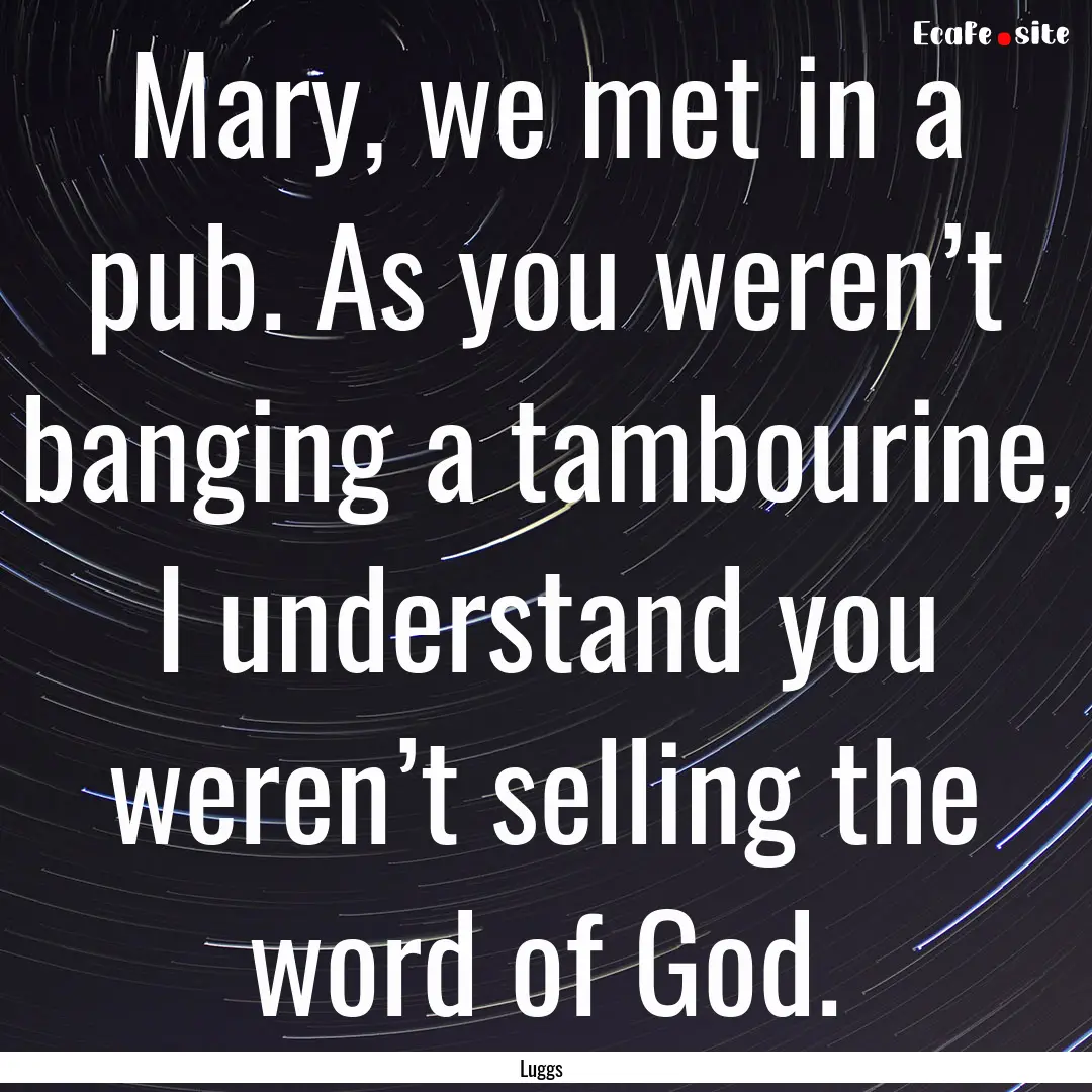 Mary, we met in a pub. As you weren’t banging.... : Quote by Luggs