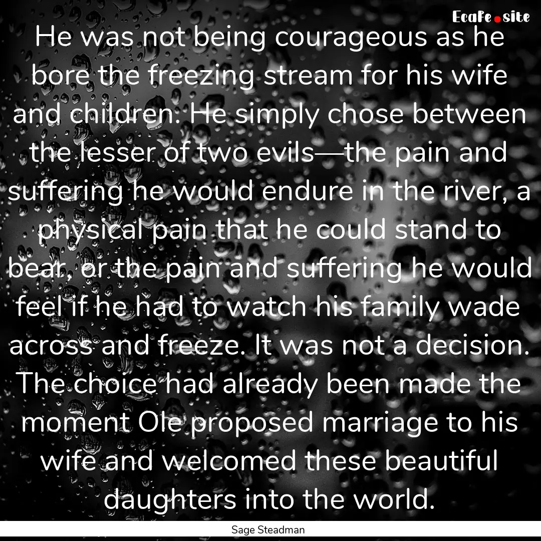 He was not being courageous as he bore the.... : Quote by Sage Steadman