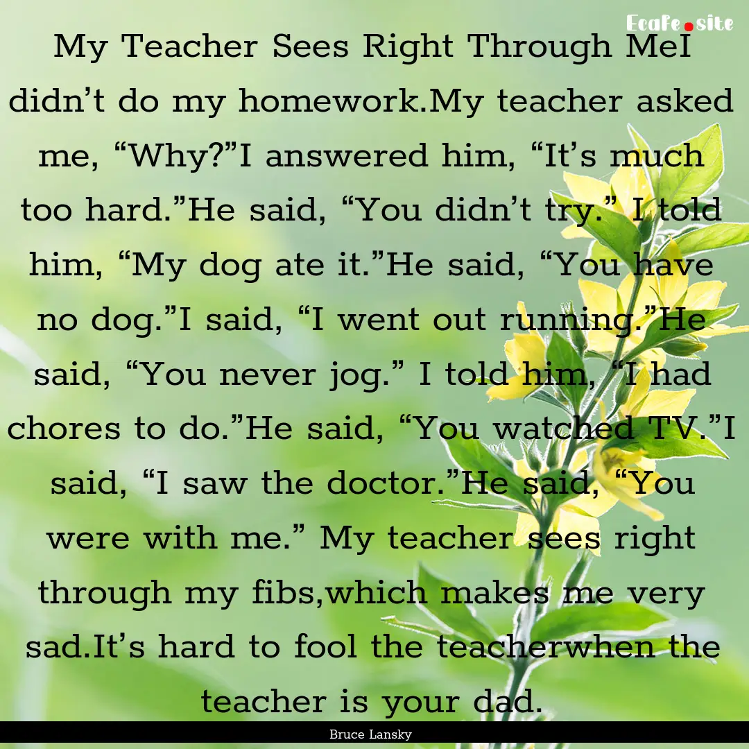 My Teacher Sees Right Through MeI didn’t.... : Quote by Bruce Lansky