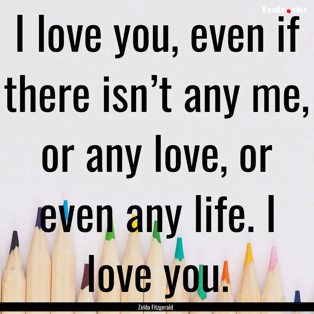 I love you, even if there isn’t any me,.... : Quote by Zelda Fitzgerald