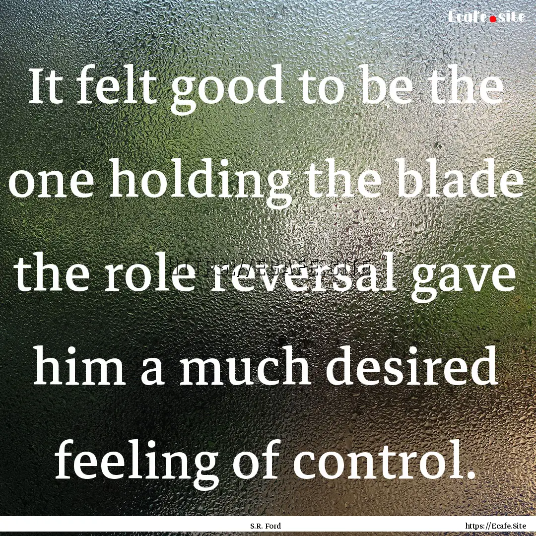 It felt good to be the one holding the blade.... : Quote by S.R. Ford