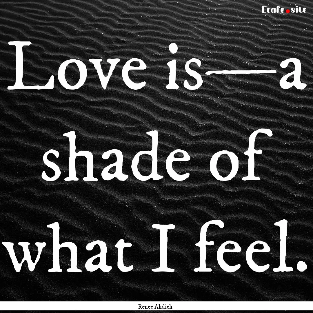 Love is—a shade of what I feel. : Quote by Renee Ahdieh