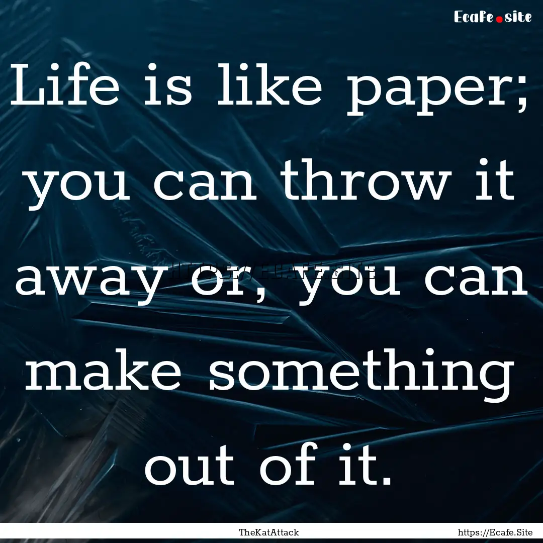 Life is like paper; you can throw it away.... : Quote by TheKatAttack