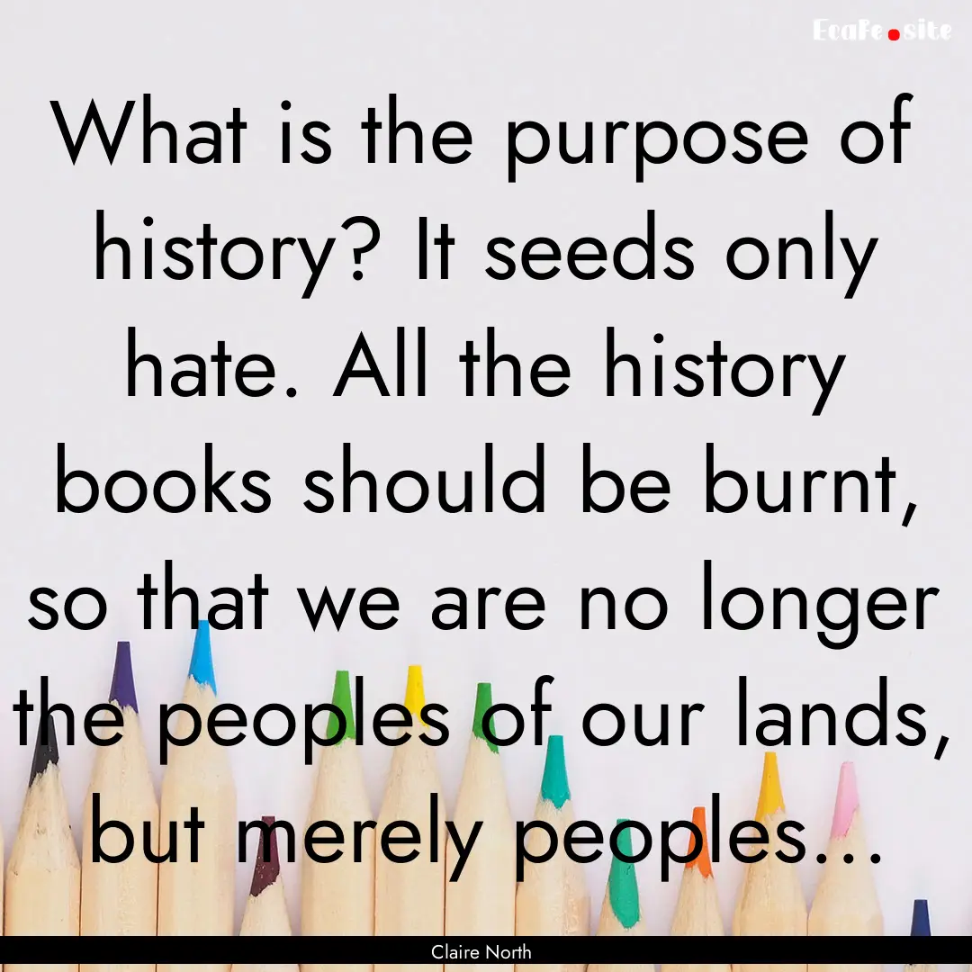 What is the purpose of history? It seeds.... : Quote by Claire North