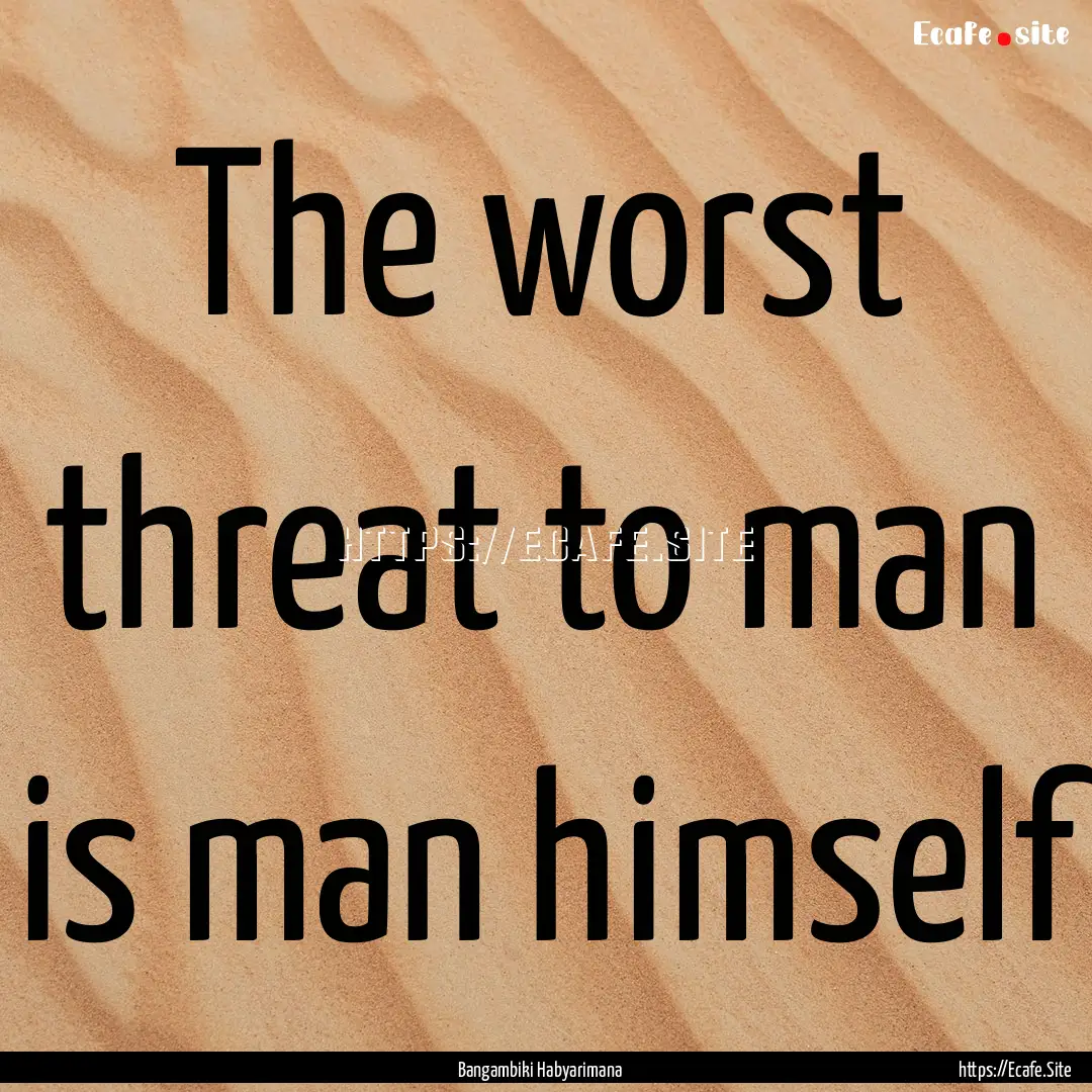 The worst threat to man is man himself : Quote by Bangambiki Habyarimana