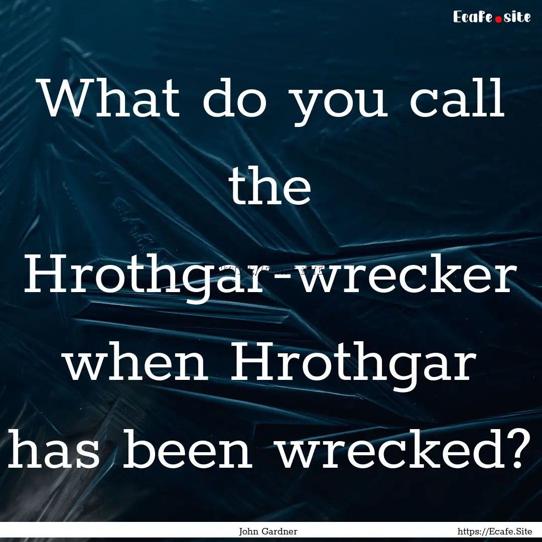 What do you call the Hrothgar-wrecker when.... : Quote by John Gardner