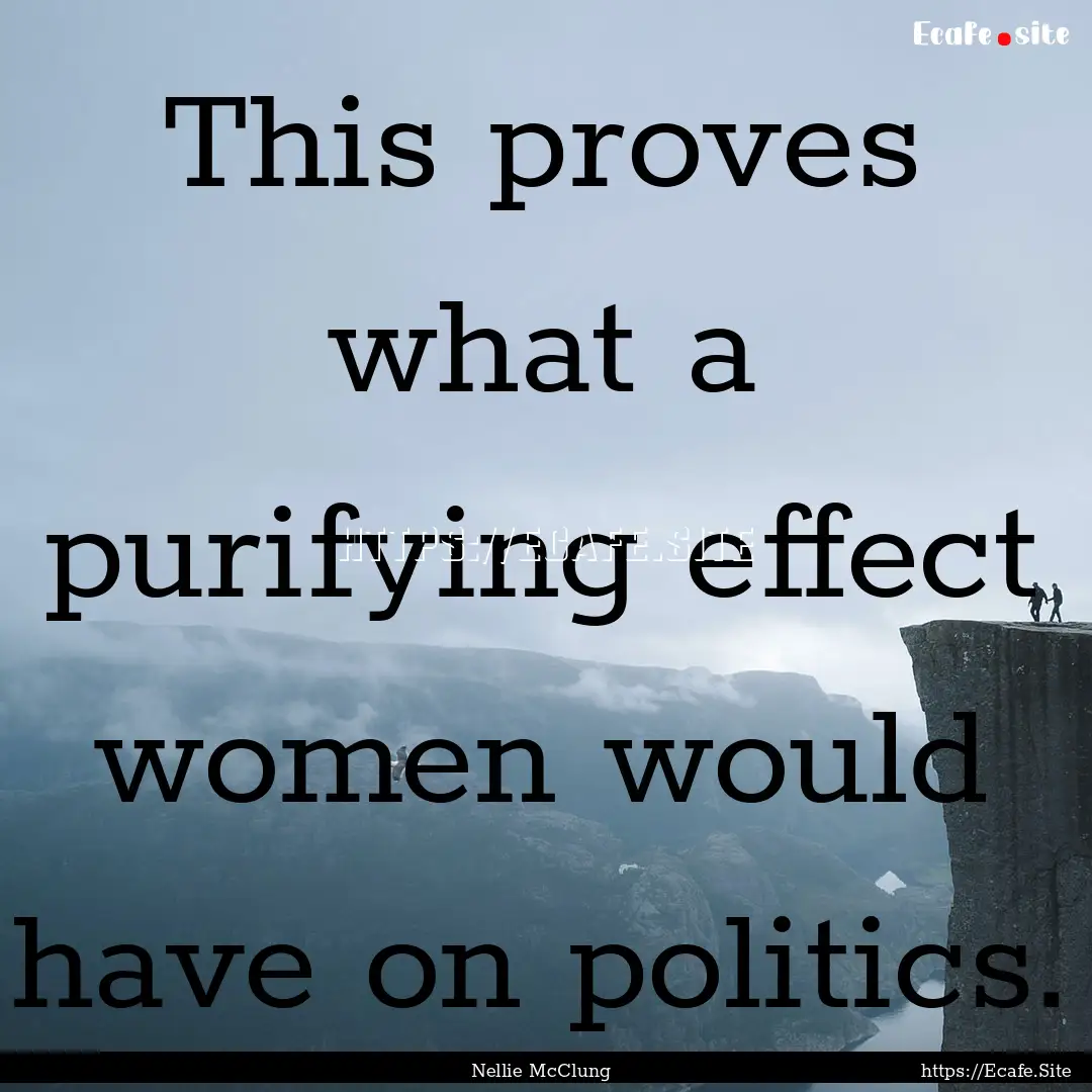 This proves what a purifying effect women.... : Quote by Nellie McClung