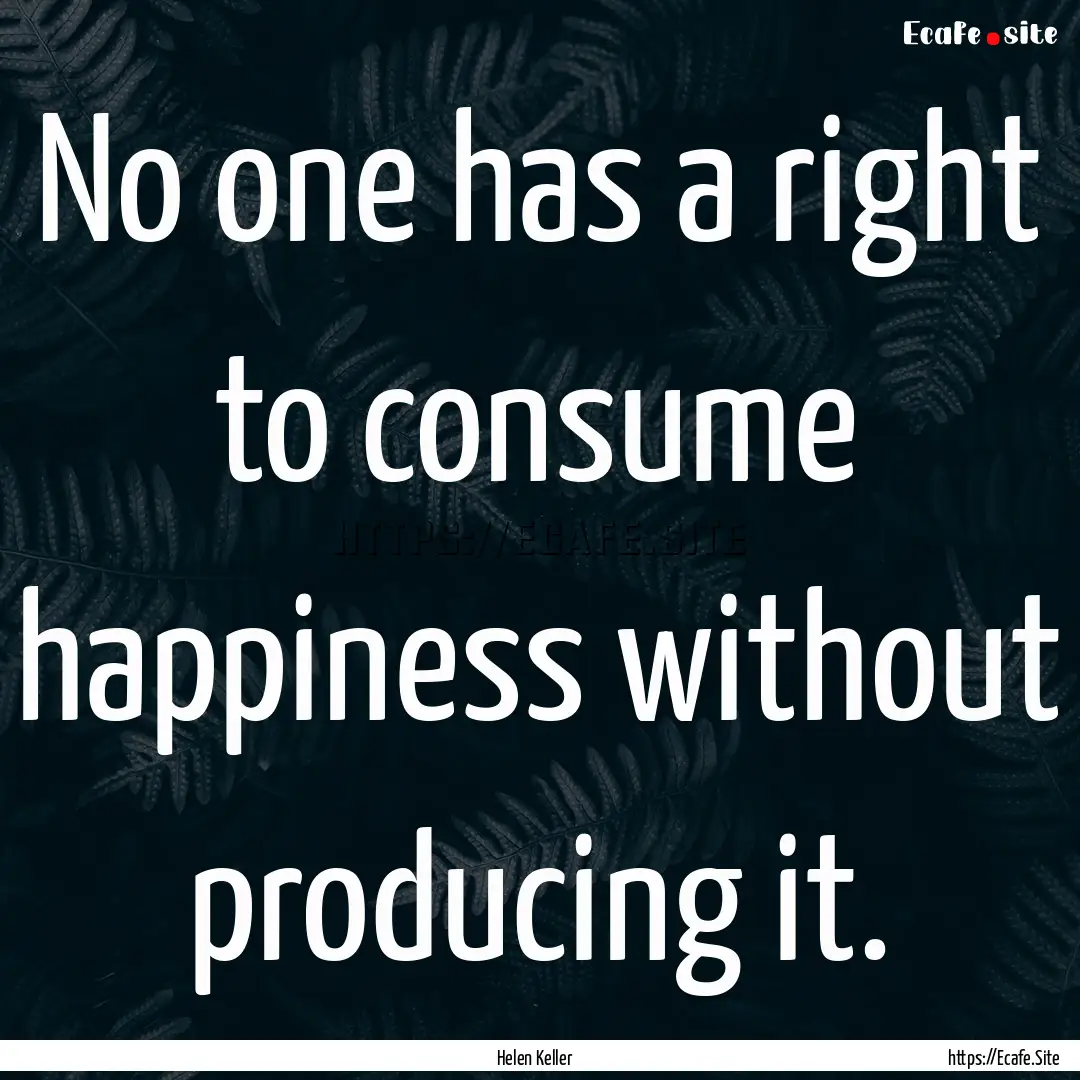 No one has a right to consume happiness without.... : Quote by Helen Keller