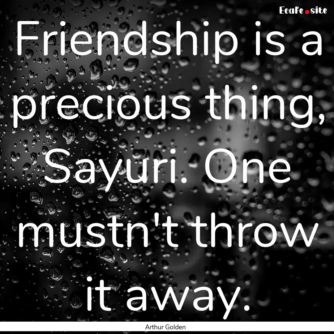 Friendship is a precious thing, Sayuri. One.... : Quote by Arthur Golden