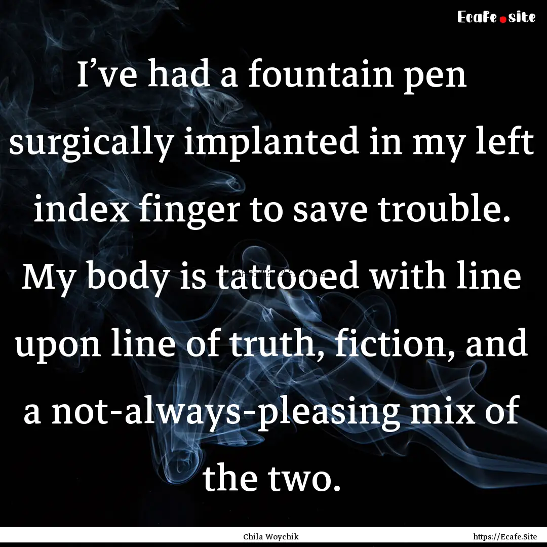 I’ve had a fountain pen surgically implanted.... : Quote by Chila Woychik