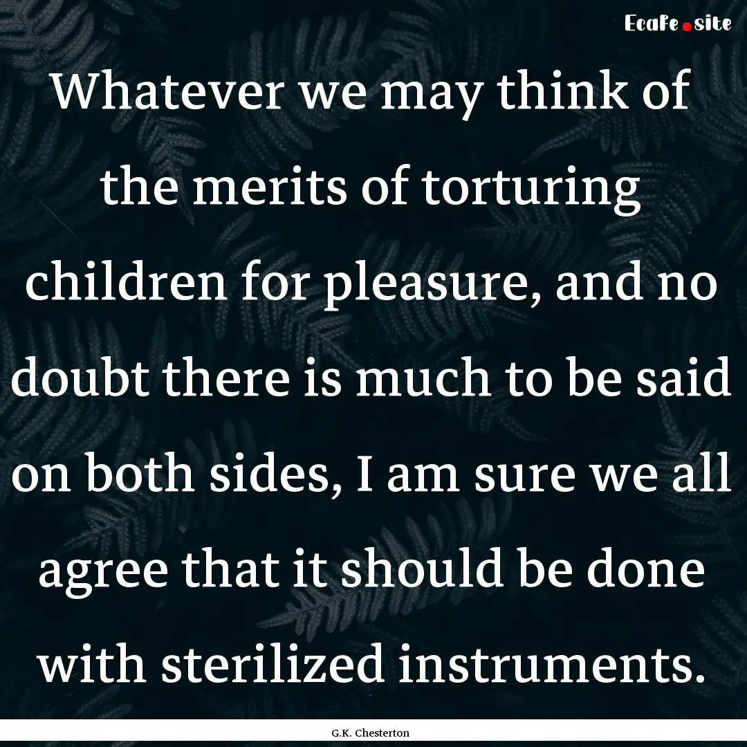 Whatever we may think of the merits of torturing.... : Quote by G.K. Chesterton