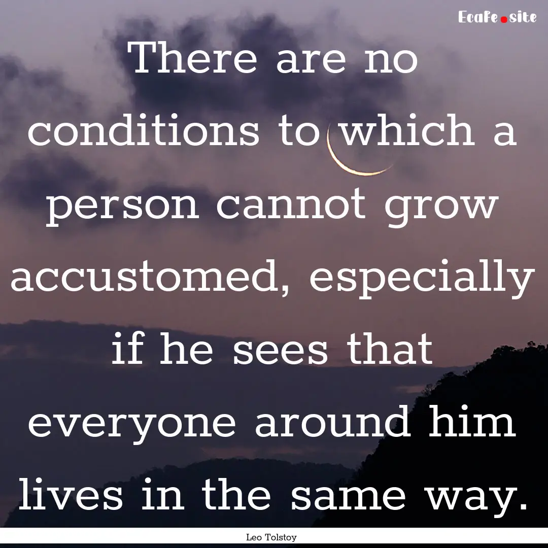 There are no conditions to which a person.... : Quote by Leo Tolstoy