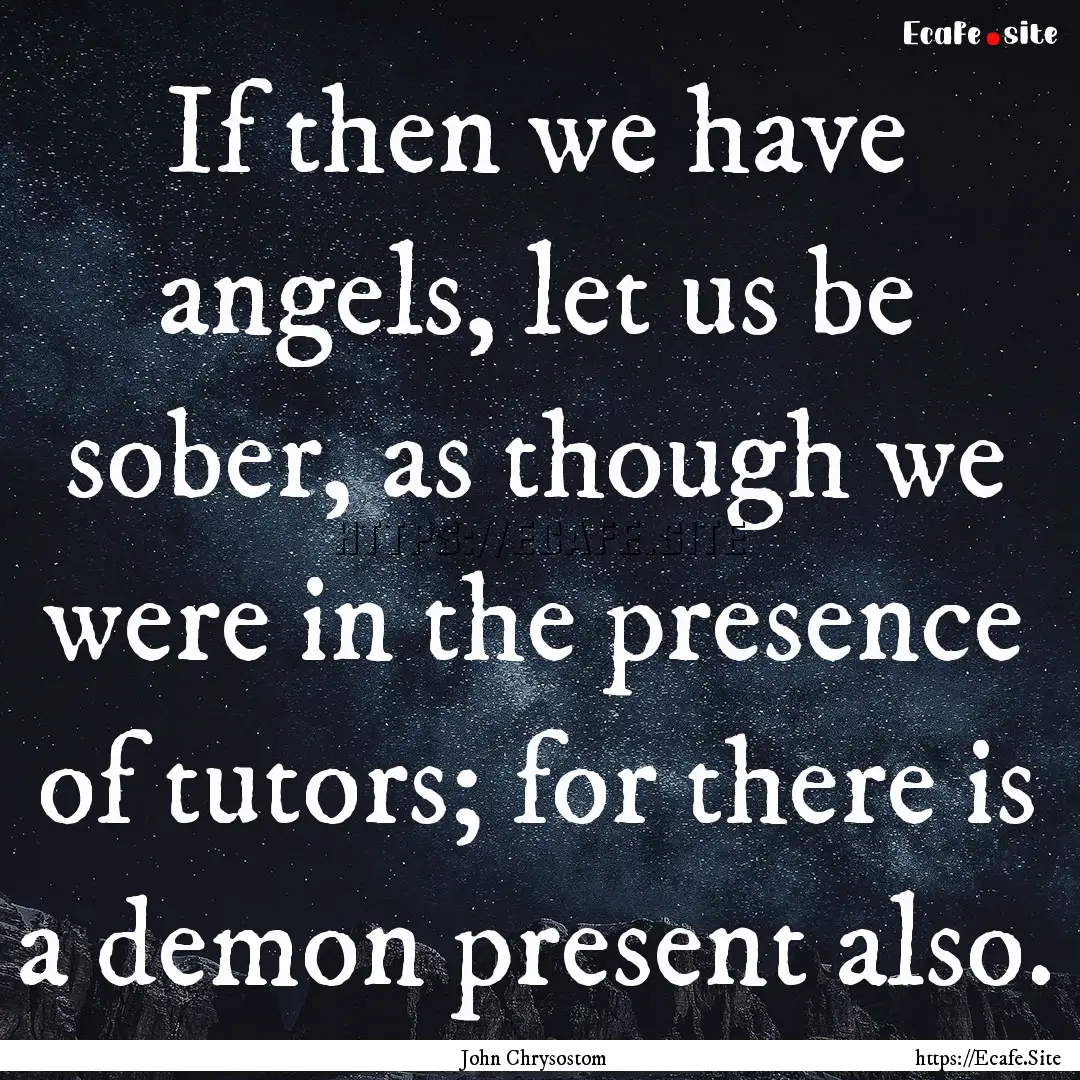 If then we have angels, let us be sober,.... : Quote by John Chrysostom