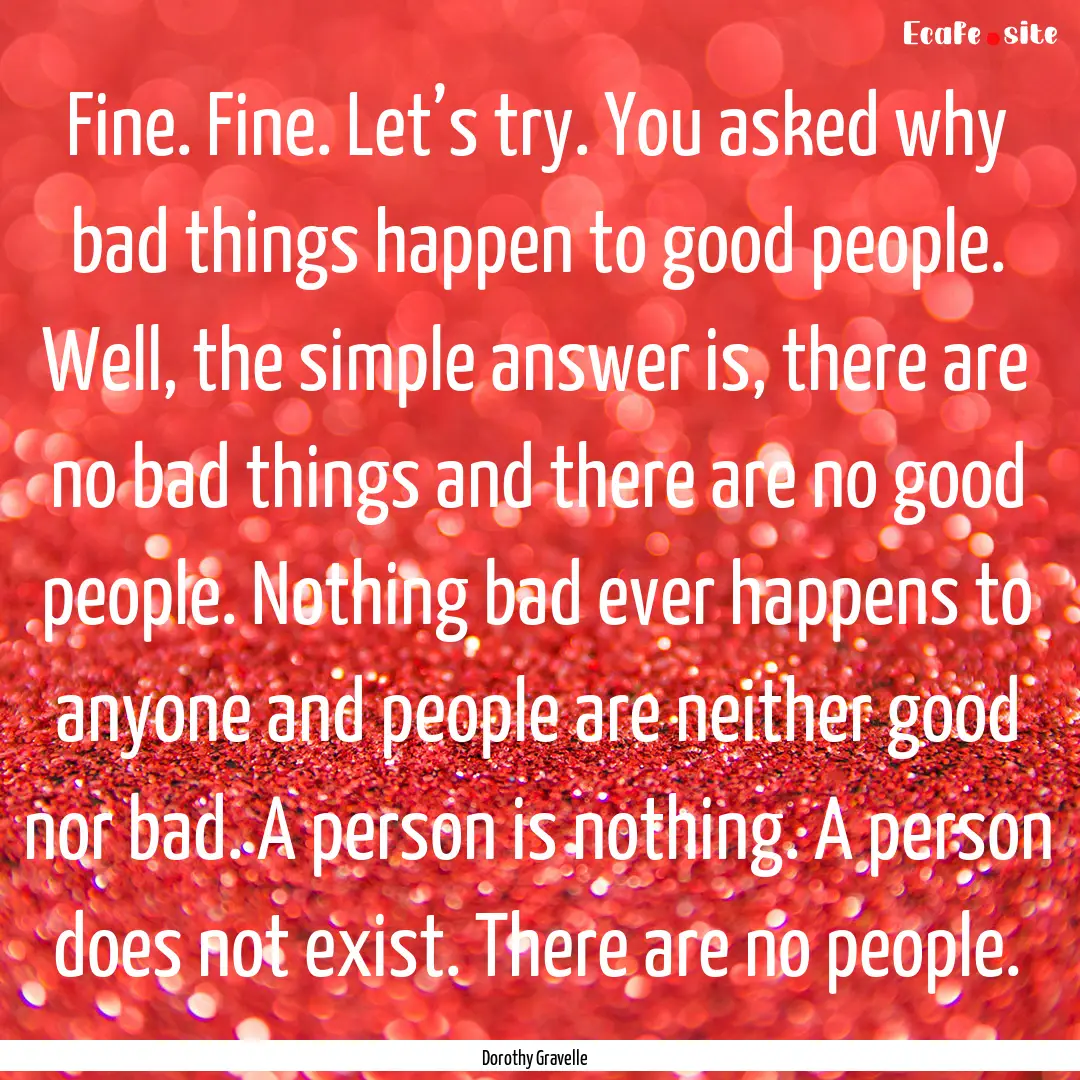 Fine. Fine. Let’s try. You asked why bad.... : Quote by Dorothy Gravelle