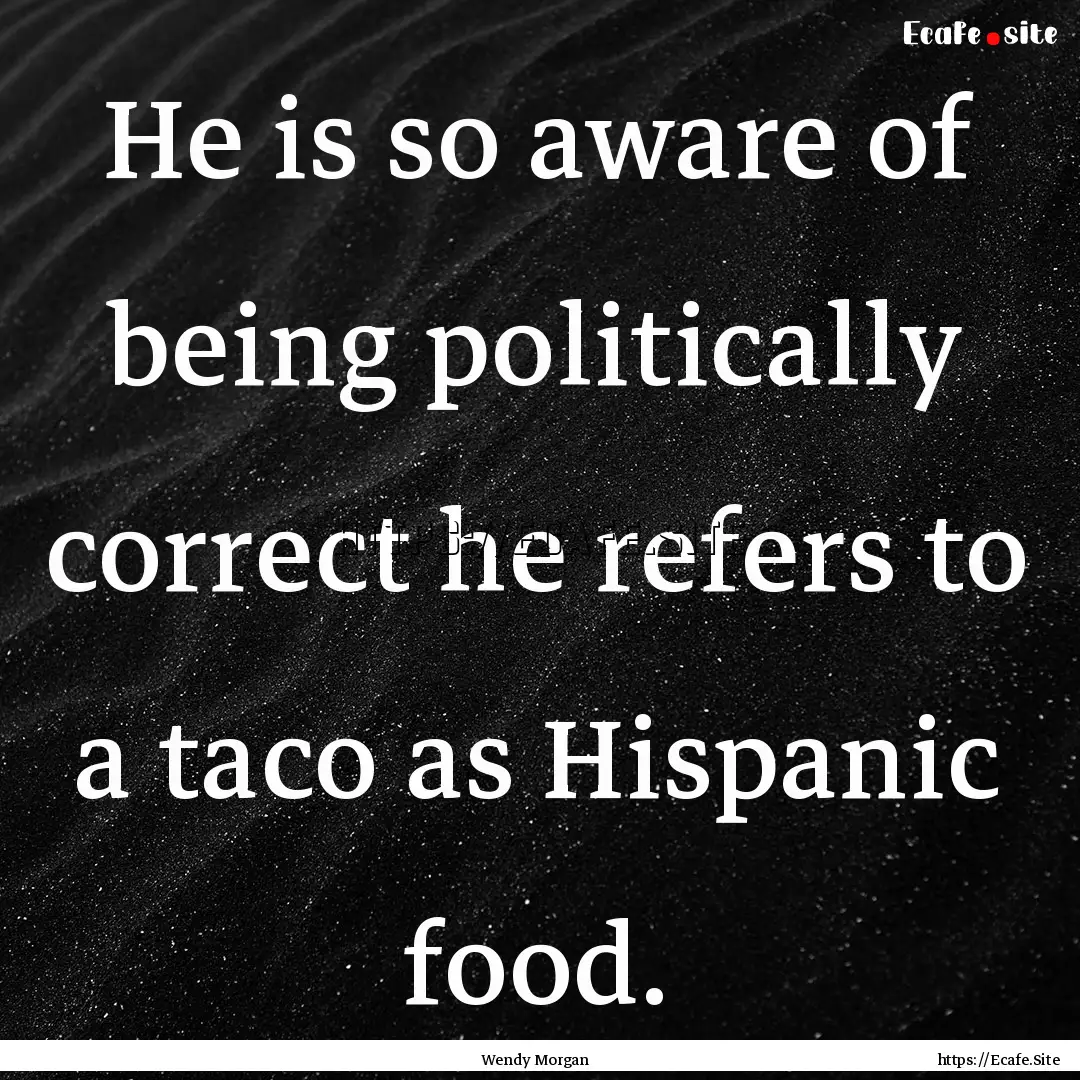 He is so aware of being politically correct.... : Quote by Wendy Morgan