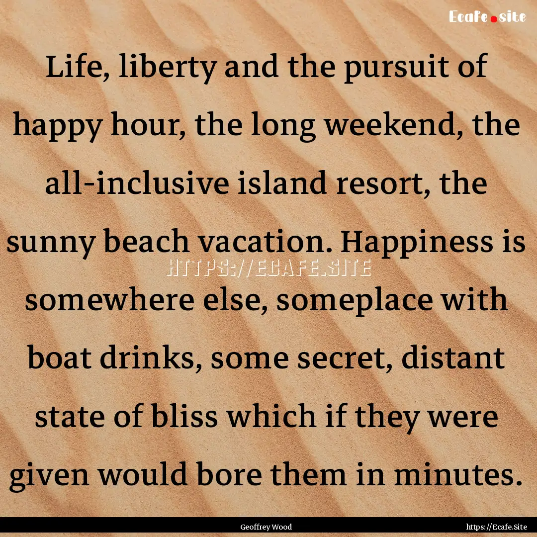 Life, liberty and the pursuit of happy hour,.... : Quote by Geoffrey Wood