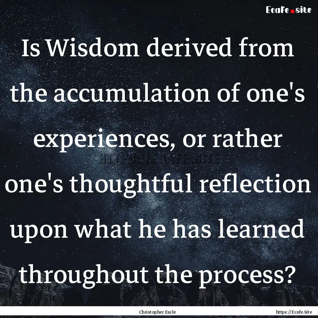 Is Wisdom derived from the accumulation of.... : Quote by Christopher Earle