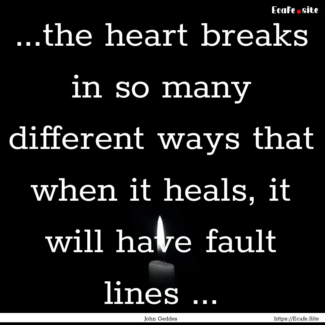 ...the heart breaks in so many different.... : Quote by John Geddes