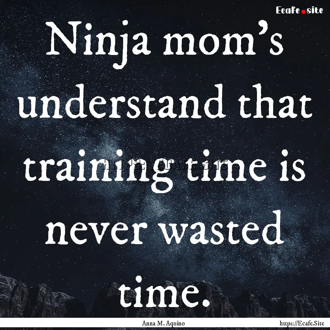 Ninja mom's understand that training time.... : Quote by Anna M. Aquino