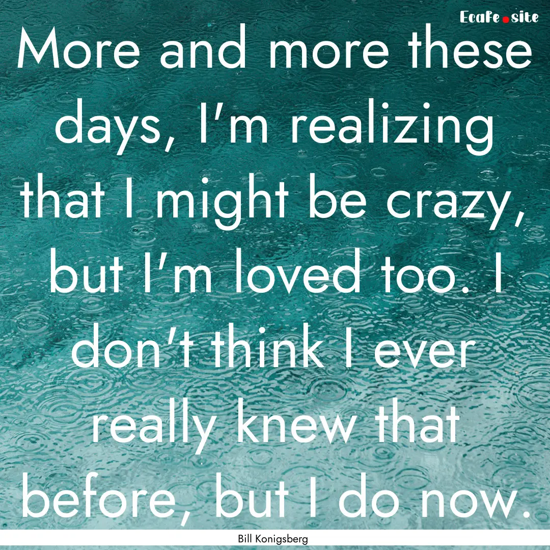 More and more these days, I'm realizing that.... : Quote by Bill Konigsberg