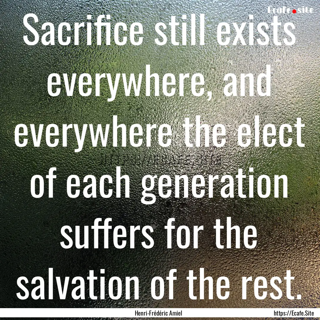 Sacrifice still exists everywhere, and everywhere.... : Quote by Henri-Frédéric Amiel