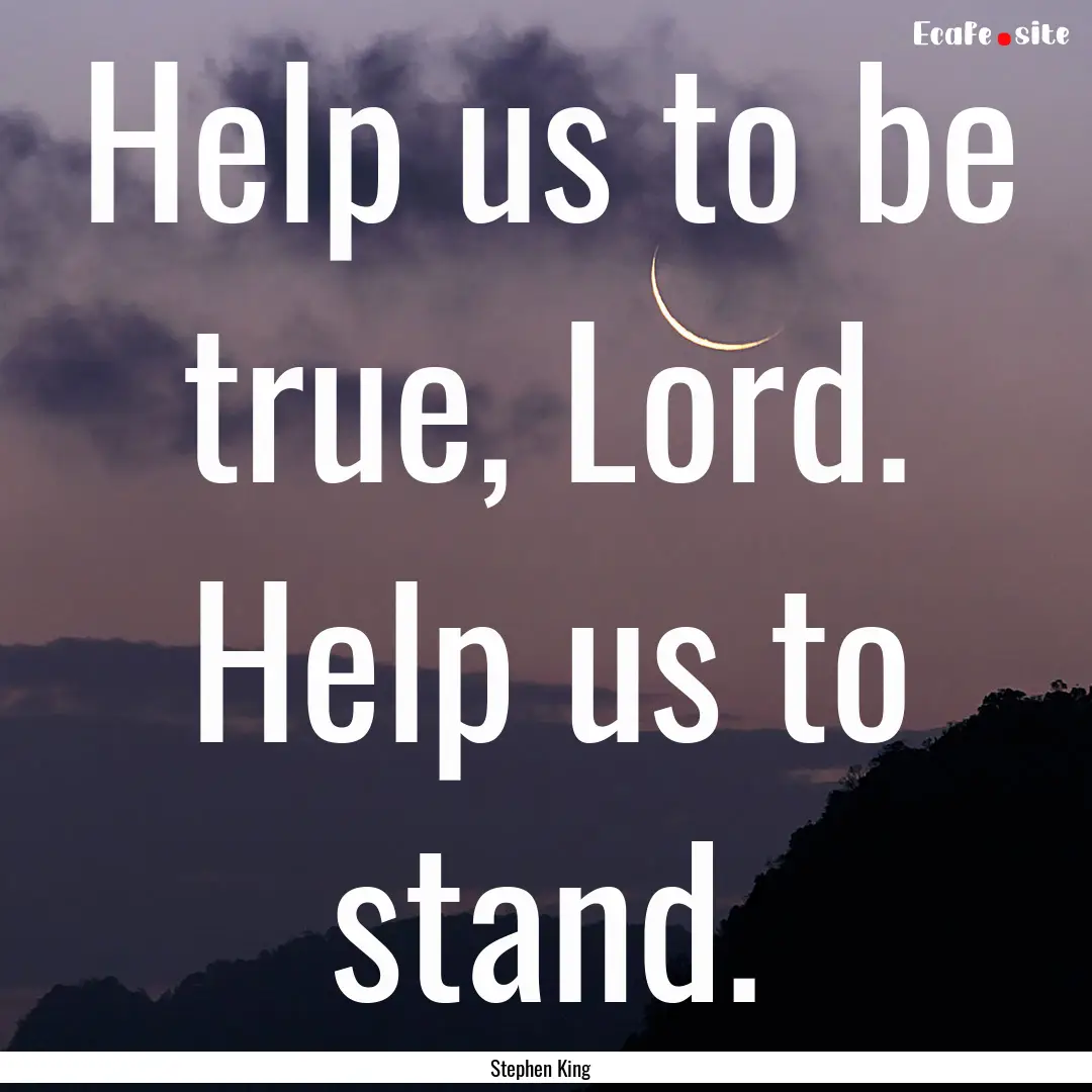 Help us to be true, Lord. Help us to stand..... : Quote by Stephen King