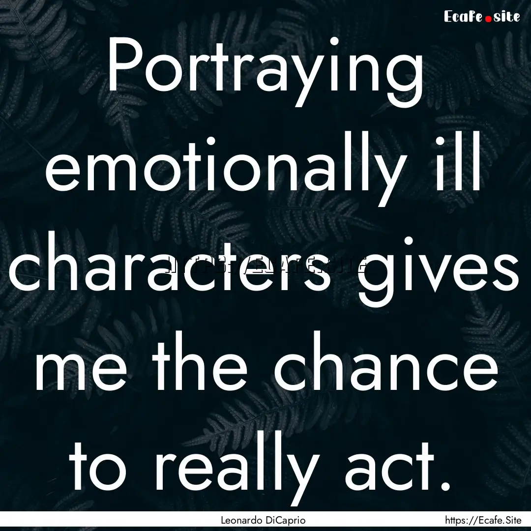 Portraying emotionally ill characters gives.... : Quote by Leonardo DiCaprio