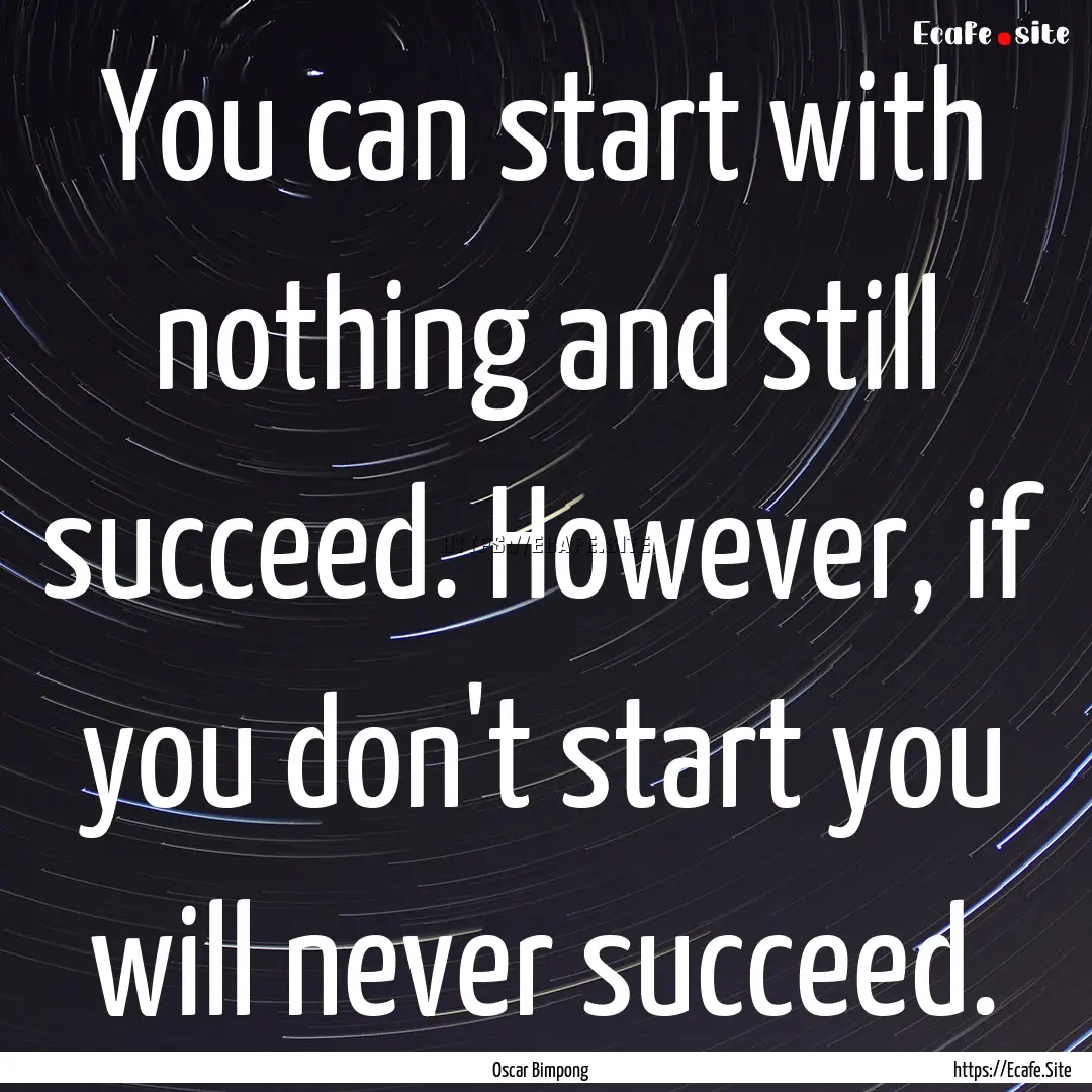 You can start with nothing and still succeed..... : Quote by Oscar Bimpong