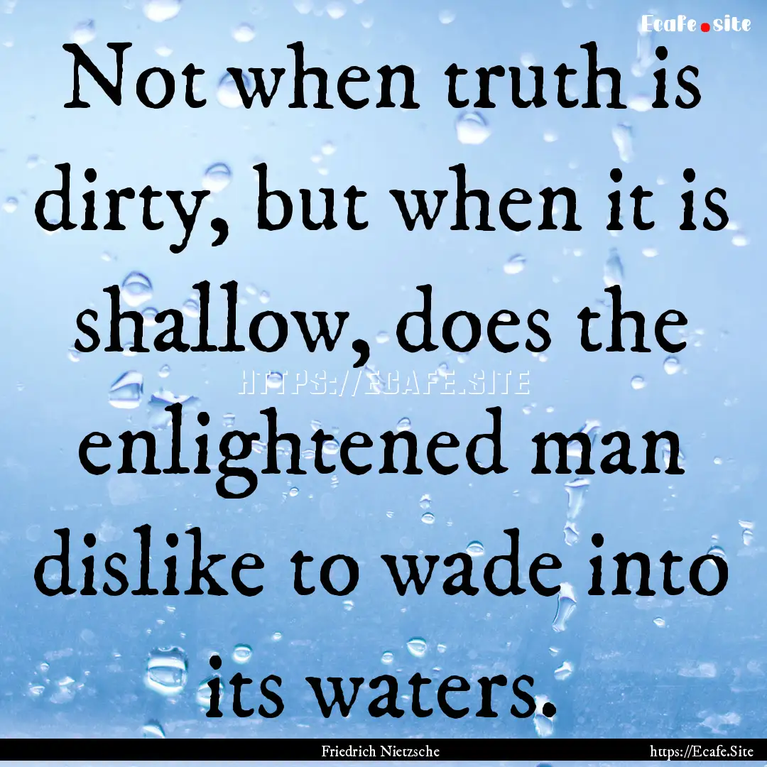 Not when truth is dirty, but when it is shallow,.... : Quote by Friedrich Nietzsche