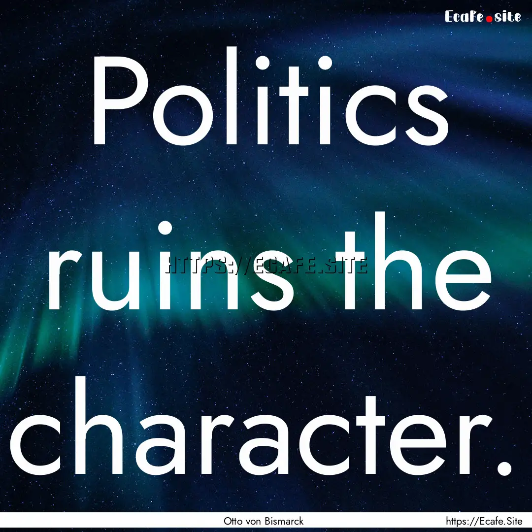 Politics ruins the character. : Quote by Otto von Bismarck