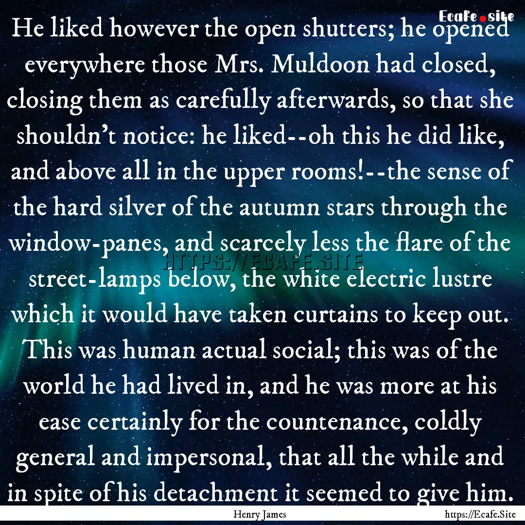 He liked however the open shutters; he opened.... : Quote by Henry James