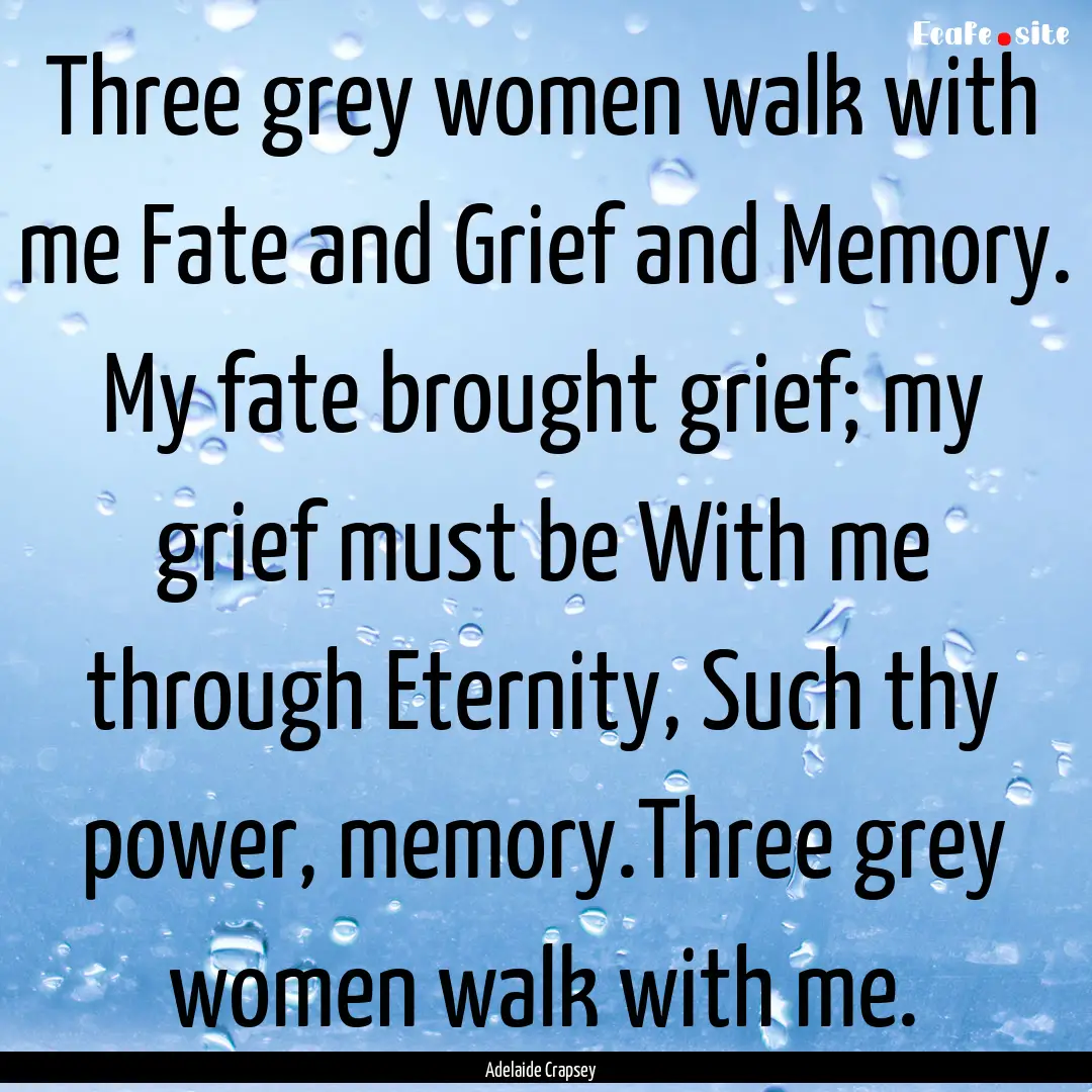 Three grey women walk with me Fate and Grief.... : Quote by Adelaide Crapsey