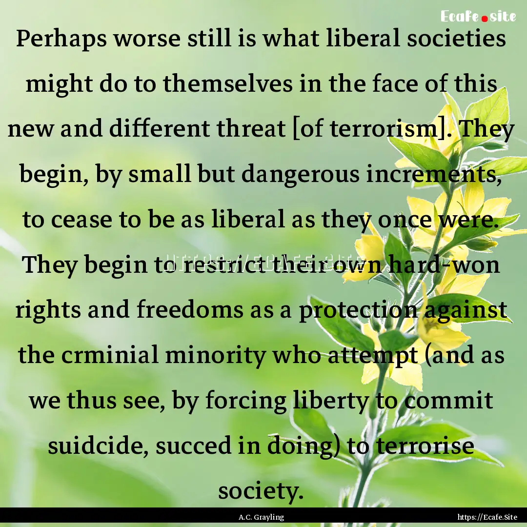 Perhaps worse still is what liberal societies.... : Quote by A.C. Grayling