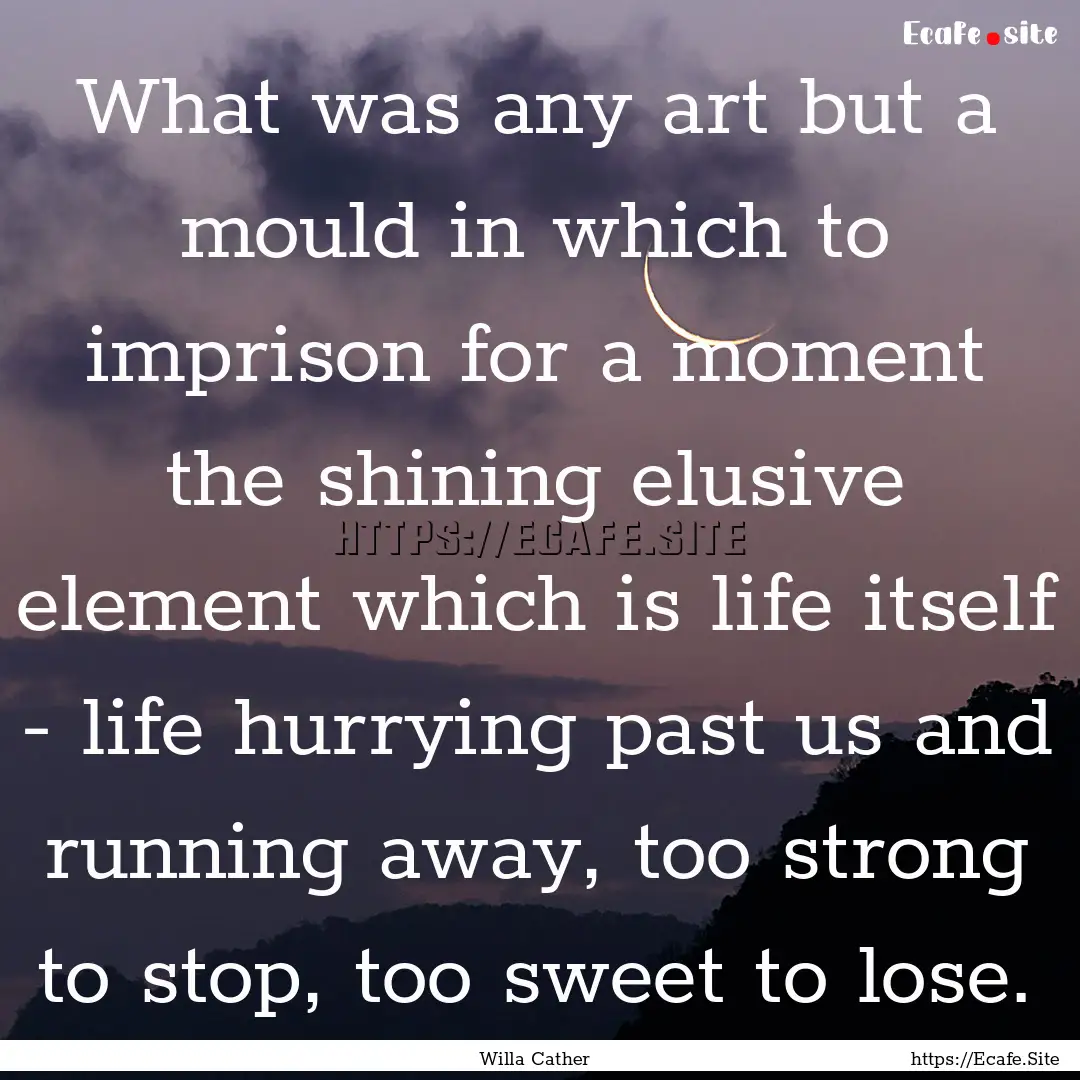 What was any art but a mould in which to.... : Quote by Willa Cather