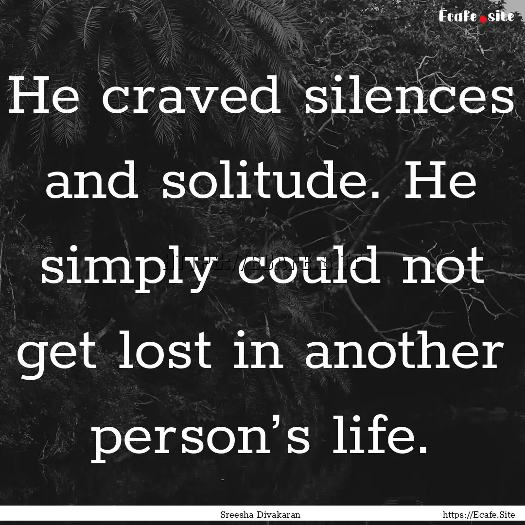 He craved silences and solitude. He simply.... : Quote by Sreesha Divakaran