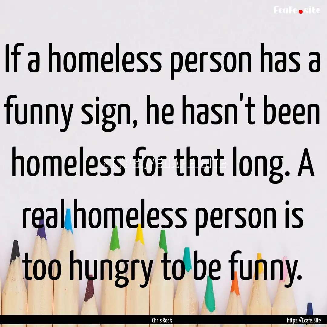 If a homeless person has a funny sign, he.... : Quote by Chris Rock