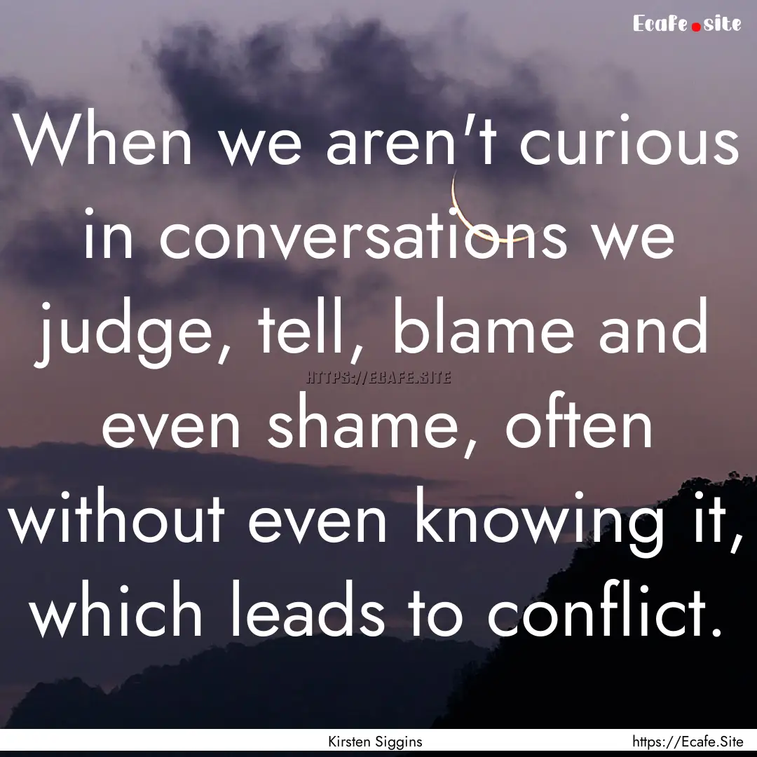 When we aren't curious in conversations we.... : Quote by Kirsten Siggins