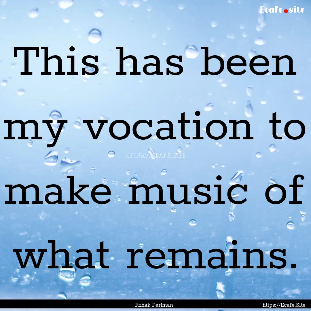 This has been my vocation to make music of.... : Quote by Itzhak Perlman