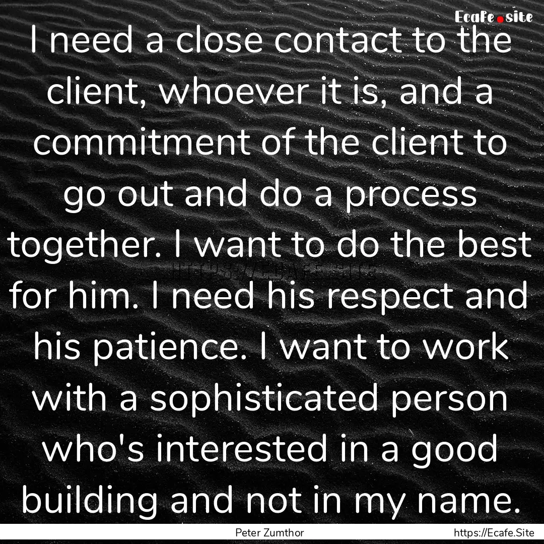 I need a close contact to the client, whoever.... : Quote by Peter Zumthor