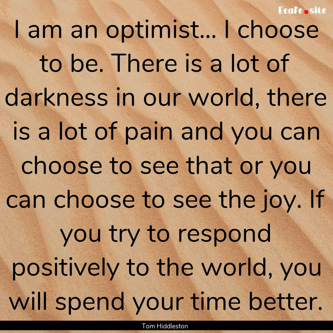 I am an optimist... I choose to be. There.... : Quote by Tom Hiddleston