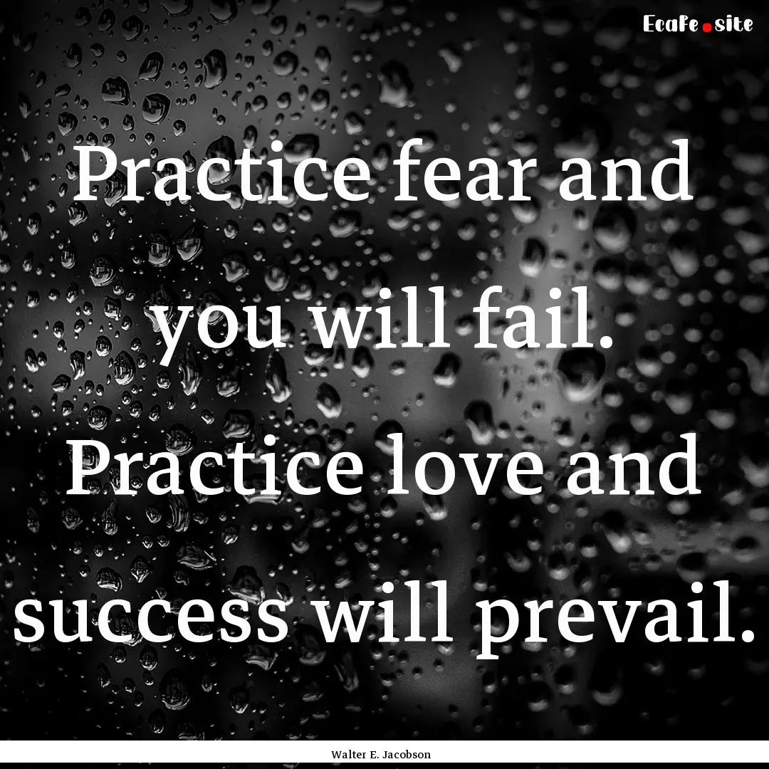 Practice fear and you will fail. Practice.... : Quote by Walter E. Jacobson