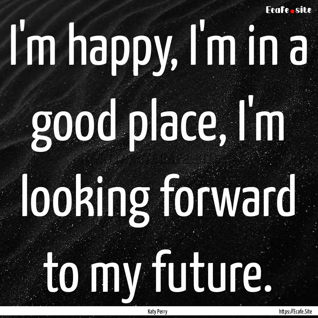 I'm happy, I'm in a good place, I'm looking.... : Quote by Katy Perry